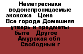 Наматрасники водонепроницаемые экокожа › Цена ­ 1 602 - Все города Домашняя утварь и предметы быта » Другое   . Амурская обл.,Свободный г.